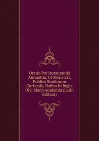 Oratio Por Instaurando Annuatim, Ut Moris Est, Publico Studiorum Curriculo, Habita In Regia Divi Marci Academia (Latin Edition)