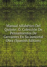 Manual Alfabetico Del Quijote; O, Coleccion De Pensamientos De Cervantes En Su Inmortal Obra (Spanish Edition)