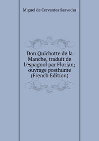 Don Quichotte de la Manche, traduit de l'espagnol par Florian; ouvrage posthume (French Edition)