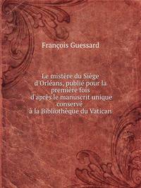 Le mist?re du Si?ge d'Orl?ans, publi? pour la premi?re fois d'apr?s le manuscrit unique conserv? ? la Biblioth?que du Vatican