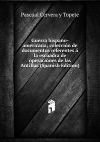 Guerra hispano-americana; coleccion de documentos referentes a la escuadra de operaciones de las Antillas (Spanish Edition)