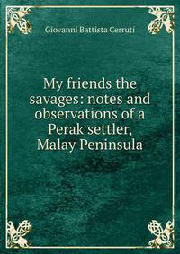 My friends the savages: notes and observations of a Perak settler, Malay Peninsula
