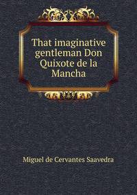 That imaginative gentleman Don Quixote de la Mancha.