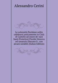 Le solennit? floridane solite celebrarsi anticamente in Citt? di Castello ad onore de' suoi Santi Protettori Florido Vescovo ed Amanzio Diacono li . con alcuni notabili (Italian Edition)