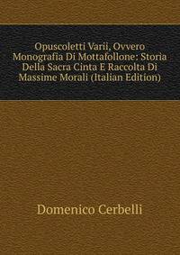 Opuscoletti Varii, Ovvero Monografia Di Mottafollone: Storia Della Sacra Cinta E Raccolta Di Massime Morali (Italian Edition)
