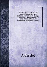 Code Des Chemins De Fer: Ou Recueil Complet Des Lois, Ordonnances, Cahiers De Charges. Concernant L'?tablissement,. La Police Et L'exploitation Des Chemins De Fer, (French Edition)