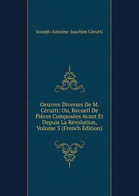 Oeuvres Diverses De M. Cerutti: Ou, Recueil De Pieces Composees Avant Et Depuis La Revolution, Volume 3 (French Edition)