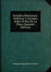 Estudios Historicos: Politicos Y Sociales Sobre El Rio De La Plata (Spanish Edition)