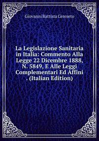La Legislazione Sanitaria in Italia: Commento Alla Legge 22 Dicembre 1888, N. 5849, E Alle Leggi Complementari Ed Affini . (Italian Edition)