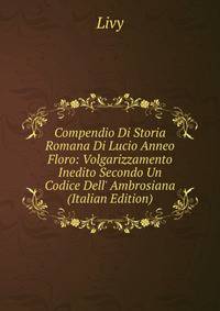 Compendio Di Storia Romana Di Lucio Anneo Floro: Volgarizzamento Inedito Secondo Un Codice Dell' Ambrosiana (Italian Edition)