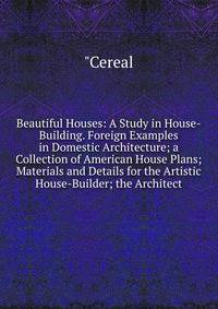 Beautiful Houses: A Study in House-Building. Foreign Examples in Domestic Architecture; a Collection of American House Plans; Materials and Details for the Artistic House-Builder; the Architect