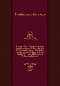 Tratado De Las Campanas Y Otros Acontecimientos De Los Ejercitos Del Emperador Carlos V En Italia, Francia, Austria, Berberia Y Grecia: Desde 1521 Hasta 1545, Volume 3 (Spanish Edition)