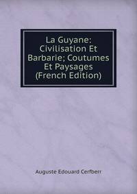 La Guyane: Civilisation Et Barbarie; Coutumes Et Paysages (French Edition)