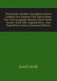 Technische Studien-Expedition Durch Gebiete Des Euphrat Und Tigris Nebst Ein-Und Ausgangs-Routen Durch Nord-Syrien: Nach Den Tagebuchern, . Des Expedition-Leiters (German Edition)