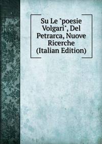 Su Le "poesie Volgari", Del Petrarca, Nuove Ricerche (Italian Edition)