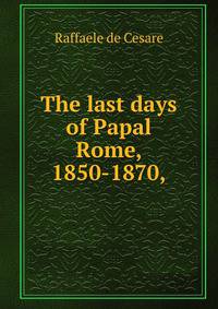 The last days of Papal Rome, 1850-1870,