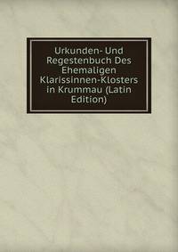 Urkunden- Und Regestenbuch Des Ehemaligen Klarissinnen-Klosters in Krummau (Latin Edition)