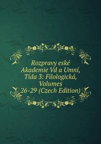 Rozpravy eske Akademie Vd a Umni, Tida 3: Filologicka, Volumes 26-29 (Czech Edition)