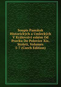 Soupis Pamatek Historickych a Umleckych V Kralovstvi eskem Od Pravku Do Polovice Xix. Stoleti, Volumes 5-7 (Czech Edition)