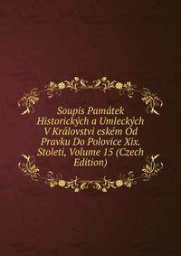 Soupis Pamatek Historickych a Umleckych V Kralovstvi eskem Od Pravku Do Polovice Xix. Stoleti, Volume 15 (Czech Edition)