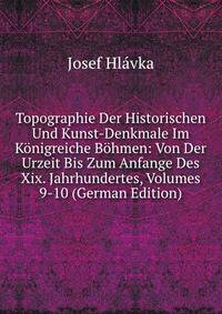 Topographie Der Historischen Und Kunst-Denkmale Im Konigreiche Bohmen: Von Der Urzeit Bis Zum Anfange Des Xix. Jahrhundertes, Volumes 9-10 (German Edition)