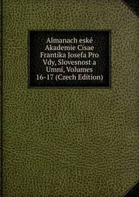 Almanach eske Akademie Cisae Frantika Josefa Pro Vdy, Slovesnost a Umni, Volumes 16-17 (Czech Edition)