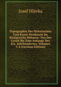 Topographie Der Historischen Und Kunst-Denkmale Im Konigreiche Bohmen: Von Der Urzeit Bis Zum Anfange Des Xix. Jahrhundertes, Volumes 3-4 (German Edition)