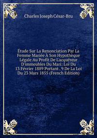 ?tude Sur La Renonciation Par La Femme Mari?e ? Son Hypoth?que L?gale Au Profit De L'acqu?reur D'immeubles Du Mari: Loi Du 13 F?vrier 1889 Portant . 9 De La Loi Du 23 Mars 1855 (French Edition)