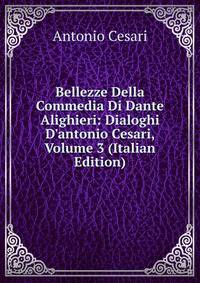 Bellezze Della Commedia Di Dante Alighieri: Dialoghi D'antonio Cesari, Volume 3 (Italian Edition)