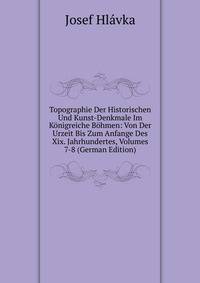 Topographie Der Historischen Und Kunst-Denkmale Im Konigreiche Bohmen: Von Der Urzeit Bis Zum Anfange Des Xix. Jahrhundertes, Volumes 7-8 (German Edition)