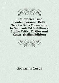 Il Nuovo Realismo Contemporaneo: Della Teorica Della Conoscenza in Germania Ed Inghilterra. Studio Critico Di Giovanni Cesca . (Italian Edition)