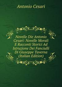 Novelle Die Antonio Cesari: Novelle Morali E Racconti Storici Ad Istruzione Dei Fanciulli Di Giuseppe Taverna (Italian Edition)
