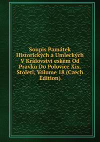 Soupis Pamatek Historickych a Umleckych V Kralovstvi eskem Od Pravku Do Polovice Xix. Stoleti, Volume 18 (Czech Edition)