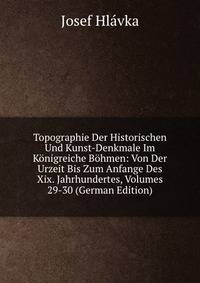 Topographie Der Historischen Und Kunst-Denkmale Im Konigreiche Bohmen: Von Der Urzeit Bis Zum Anfange Des Xix. Jahrhundertes, Volumes 29-30 (German Edition)