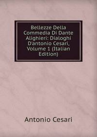 Bellezze Della Commedia Di Dante Alighieri: Dialoghi D'antonio Cesari, Volume 1 (Italian Edition)
