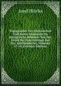 Topographie Der Historischen Und Kunst-Denkmale Im Konigreiche Bohmen: Von Der Urzeit Bis Zum Anfange Des Xix. Jahrhundertes, Volumes 17-18 (German Edition)