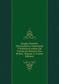 Soupis Pamatek Historickych a Umleckych V Kralovstvi eskem Od Pravku Do Polovice Xix. Stoleti, Volume 21 (Czech Edition)