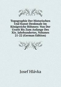 Topographie Der Historischen Und Kunst-Denkmale Im Konigreiche Bohmen: Von Der Urzeit Bis Zum Anfange Des Xix. Jahrhundertes, Volumes 21-22 (German Edition)