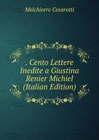 . Cento Lettere Inedite a Giustina Renier Michiel (Italian Edition)