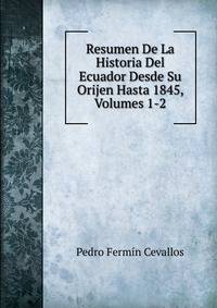 Resumen De La Historia Del Ecuador Desde Su Orijen Hasta 1845, Volumes 1-2