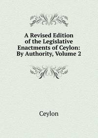A Revised Edition of the Legislative Enactments of Ceylon: By Authority, Volume 2