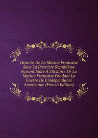 Histoire De La Marine Francaise Sous La Premiere Republique Faisant Suite A L'histoire De La Marine Francaise Pendant La Guerre De L'independance Americaine (French Edition)
