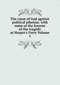 The curse of God against political atheism: with some of the lessons of the tragedy at Harper's Ferry Volume 1