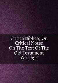 Critica Biblica; Or, Critical Notes On The Text Of The Old Testament Writings