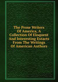 The Prose Writers Of America, A Collection Of Eloquent And Interesting Extacts From The Writings Of American Authors