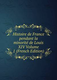 Histoire de France pendant la minorite de Louis XIV Volume 1 (French Edition)