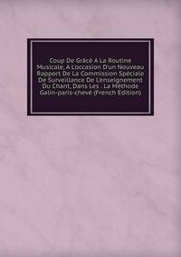 Coup De Gr?c? A La Routine Musicale, A L'occasion D'un Nouveau Rapport De La Commission Sp?ciale De Surveillance De L'enseignement Du Chant, Dans Les . La M?thode Galin-paris-chev? (French Edition)