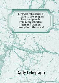 King Albert's book: a tribute to the Belgian king and people from representative men and women throughout the world