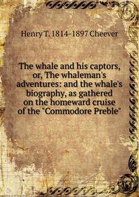 The whale and his captors, or, The whaleman's adventures: and the whale's biography, as gathered on the homeward cruise of the "Commodore Preble"