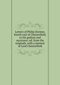 Letters of Philip Dormer, fourth earl of Chesterfield, to his godson and successor; ed. from the originals, with a memoir of Lord Chesterfield